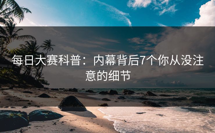 每日大赛科普:内幕背后7个你从没注意的细节 每日大赛科普:内幕背后7个你从没注意的细节