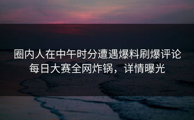 圈内人在中午时分遭遇爆料刷爆评论每日大赛全网炸锅,详情曝光 圈内人在中午时分遭遇爆料刷爆评论每日大赛全网炸锅,详情曝光