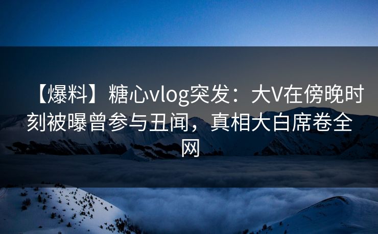 【爆料】糖心vlog突发:大V在傍晚时刻被曝曾参与丑闻,真相大白席卷全网 【爆料】糖心vlog突发:大V在傍晚时刻被曝曾参与丑闻,真相大白席卷全网