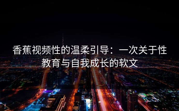 香蕉视频性的温柔引导:一次关于性教育与自我成长的软文 香蕉视频性的温柔引导:一次关于性教育与自我成长的软文
