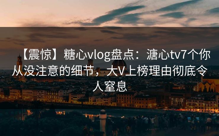 【震惊】糖心vlog盘点:溏心tv7个你从没注意的细节,大V上榜理由彻底令人窒息 【震惊】糖心vlog盘点:溏心tv7个你从没注意的细节,大V上榜理由彻底令人窒息