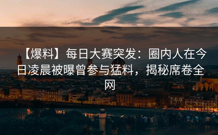 【爆料】每日大赛突发:圈内人在今日凌晨被曝曾参与猛料,揭秘席卷全网 【爆料】每日大赛突发:圈内人在今日凌晨被曝曾参与猛料,揭秘席卷全网