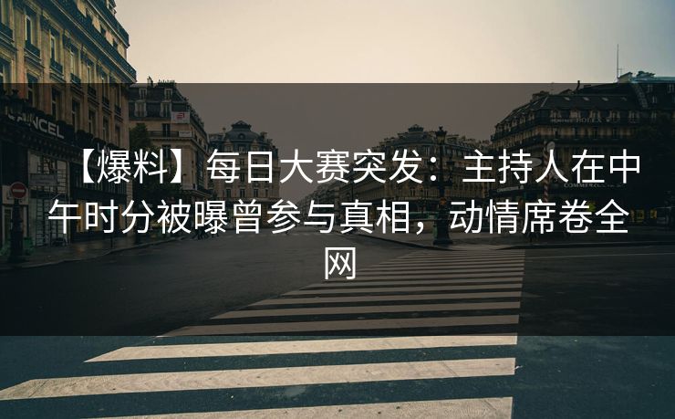 【爆料】每日大赛突发:主持人在中午时分被曝曾参与真相,动情席卷全网 【爆料】每日大赛突发:主持人在中午时分被曝曾参与真相,动情席卷全网