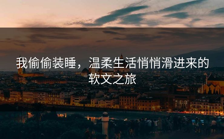 我偷偷装睡,温柔生活悄悄滑进来的软文之旅 我偷偷装睡,温柔生活悄悄滑进来的软文之旅