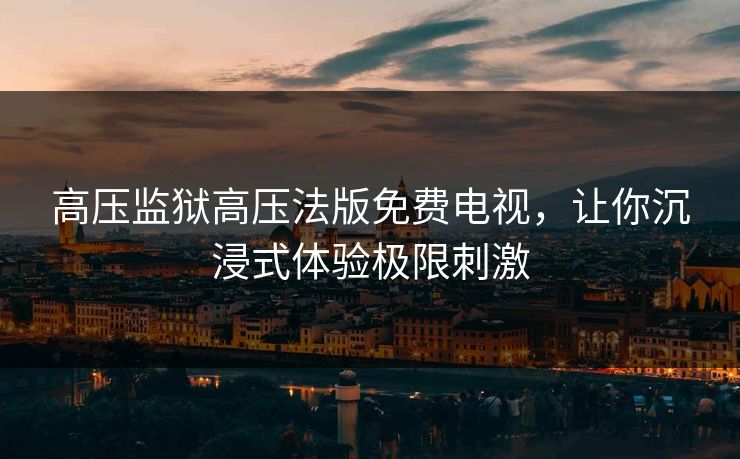 高压监狱高压法版免费电视,让你沉浸式体验极限刺激 高压监狱高压法版免费电视,让你沉浸式体验极限刺激