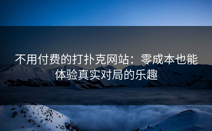 不用付费的打扑克网站:零成本也能体验真实对局的乐趣 不用付费的打扑克网站:零成本也能体验真实对局的乐趣