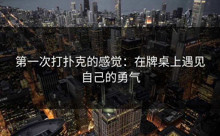 第一次打扑克的感觉:在牌桌上遇见自己的勇气 第一次打扑克的感觉:在牌桌上遇见自己的勇气