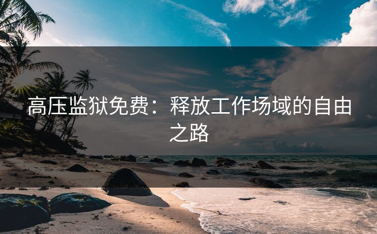 高压监狱免费:释放工作场域的自由之路 高压监狱免费:释放工作场域的自由之路