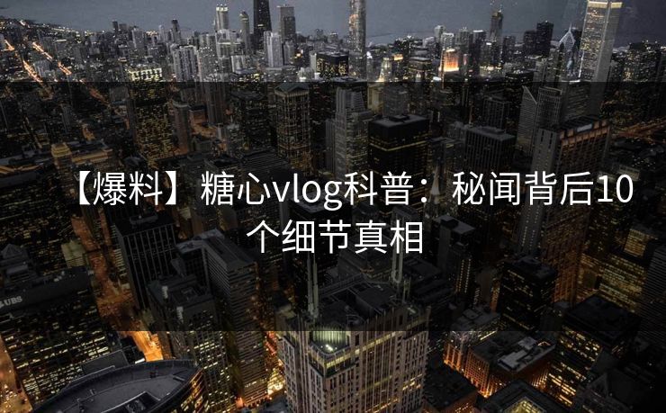 【爆料】糖心vlog科普:秘闻背后10个细节真相 【爆料】糖心vlog科普:秘闻背后10个细节真相