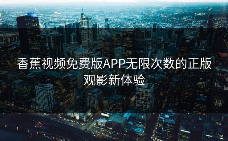 香蕉视频免费版APP无限次数的正版观影新体验 香蕉视频免费版APP无限次数的正版观影新体验