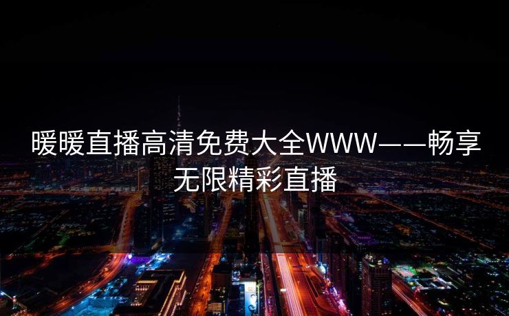 暖暖直播高清免费大全WWW——畅享无限精彩直播 暖暖直播高清免费大全WWW——畅享无限精彩直播