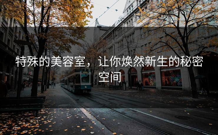 特殊的美容室,让你焕然新生的秘密空间 特殊的美容室,让你焕然新生的秘密空间