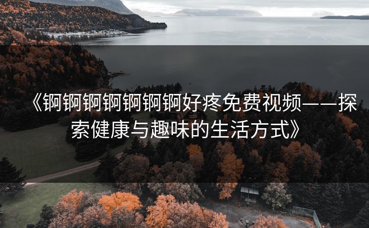 《锕锕锕锕锕锕锕好疼免费视频——探索健康与趣味的生活方式》 《锕锕锕锕锕锕锕好疼免费视频——探索健康与趣味的生活方式》