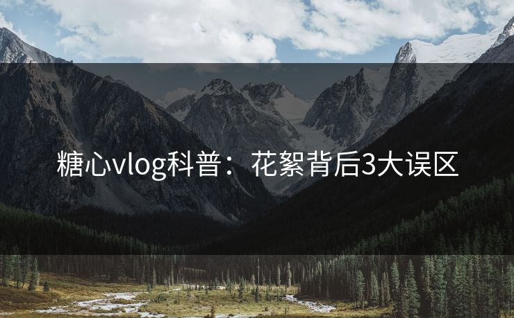 糖心vlog科普：花絮背后3大误区