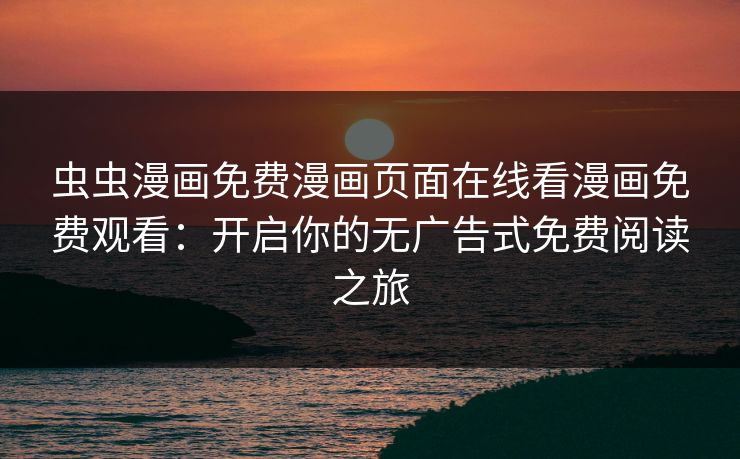虫虫漫画免费漫画页面在线看漫画免费观看:开启你的无广告式免费阅读之旅 虫虫漫画免费漫画页面在线看漫画免费观看:开启你的无广告式免费阅读之旅