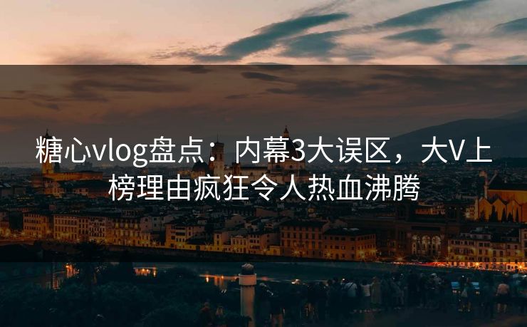 糖心vlog盘点:内幕3大误区,大V上榜理由疯狂令人热血沸腾 糖心vlog盘点:内幕3大误区,大V上榜理由疯狂令人热血沸腾