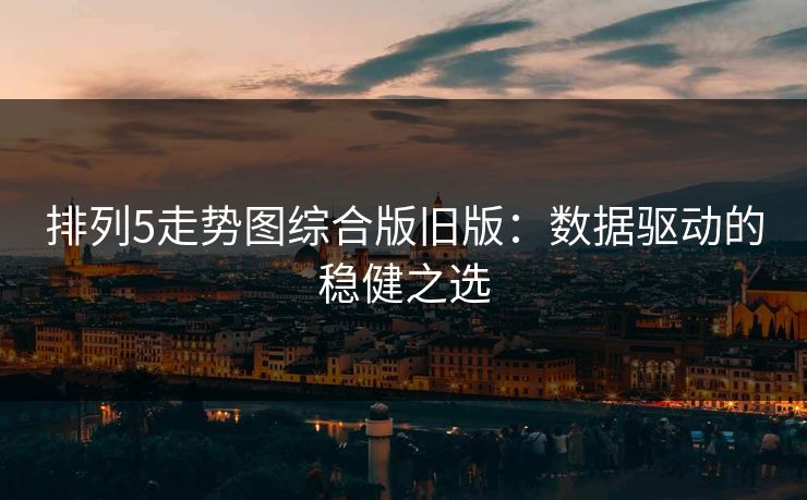 排列5走势图综合版旧版:数据驱动的稳健之选 排列5走势图综合版旧版:数据驱动的稳健之选