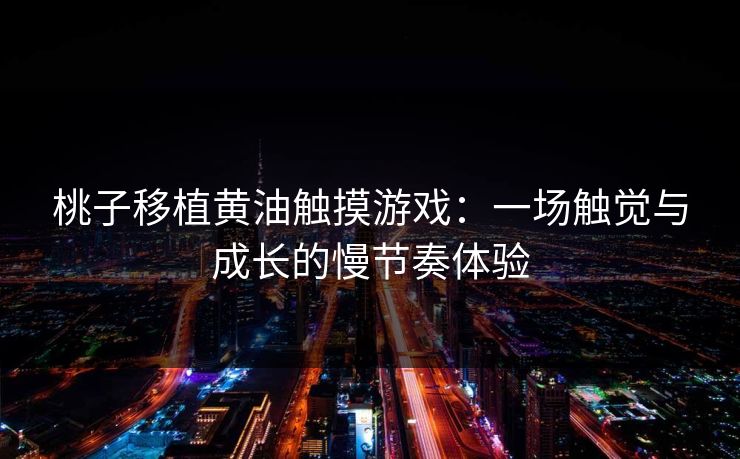 桃子移植黄油触摸游戏:一场触觉与成长的慢节奏体验 桃子移植黄油触摸游戏:一场触觉与成长的慢节奏体验