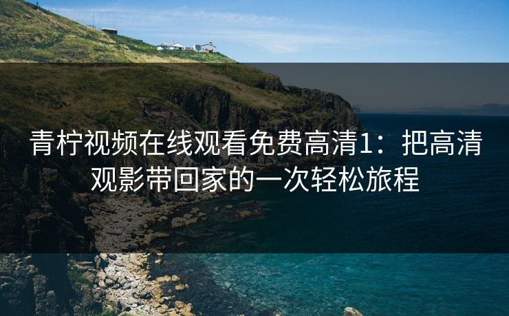 青柠视频在线观看免费高清1：把高清观影带回家的一次轻松旅程