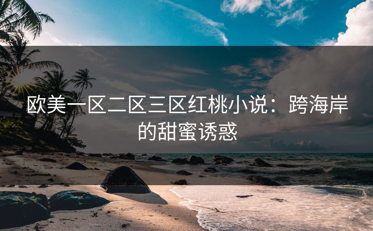 欧美一区二区三区红桃小说:跨海岸的甜蜜诱惑 欧美一区二区三区红桃小说:跨海岸的甜蜜诱惑