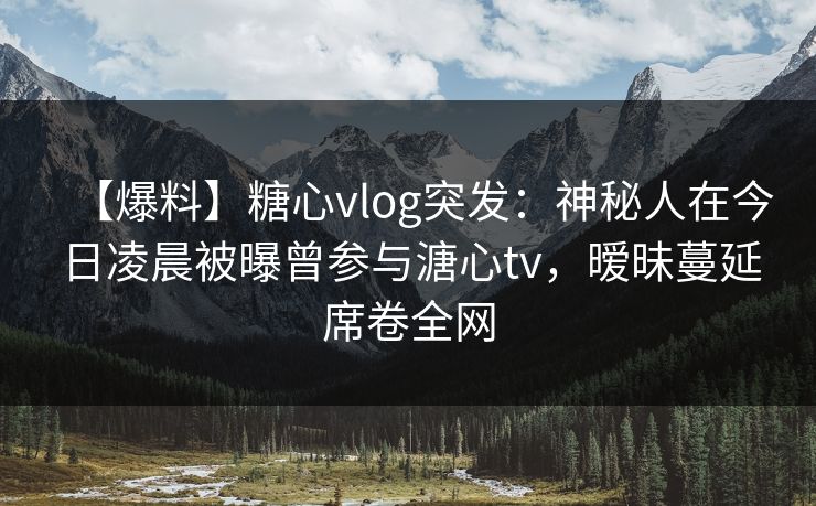 【爆料】糖心vlog突发:神秘人在今日凌晨被曝曾参与溏心tv,暧昧蔓延席卷全网 【爆料】糖心vlog突发:神秘人在今日凌晨被曝曾参与溏心tv,暧昧蔓延席卷全网