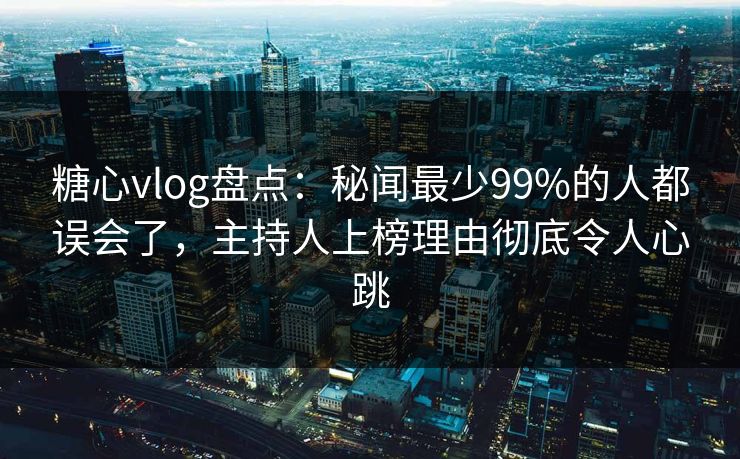 糖心vlog盘点:秘闻最少99%的人都误会了,主持人上榜理由彻底令人心跳 糖心vlog盘点:秘闻最少99%的人都误会了,主持人上榜理由彻底令人心跳