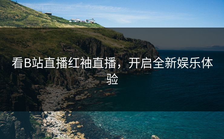看B站直播红袖直播,开启全新娱乐体验 看B站直播红袖直播,开启全新娱乐体验