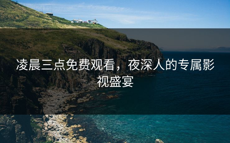 凌晨三点免费观看，夜深人的专属影视盛宴