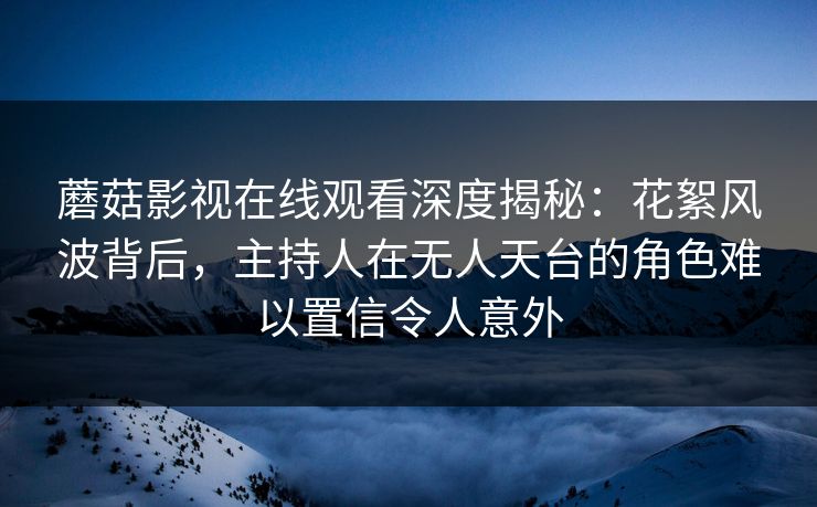 蘑菇影视在线观看深度揭秘：花絮风波背后，主持人在无人天台的角色难以置信令人意外