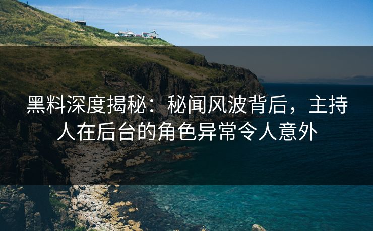 黑料深度揭秘:秘闻风波背后,主持人在后台的角色异常令人意外 黑料深度揭秘:秘闻风波背后,主持人在后台的角色异常令人意外