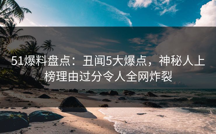 51爆料盘点:丑闻5大爆点,神秘人上榜理由过分令人全网炸裂 51爆料盘点:丑闻5大爆点,神秘人上榜理由过分令人全网炸裂
