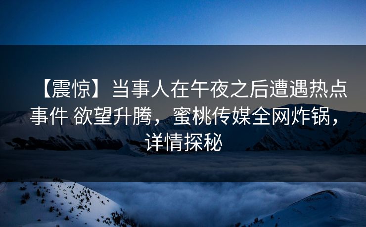 【震惊】当事人在午夜之后遭遇热点事件 欲望升腾,蜜桃传媒全网炸锅,详情探秘 【震惊】当事人在午夜之后遭遇热点事件 欲望升腾,蜜桃传媒全网炸锅,详情探秘