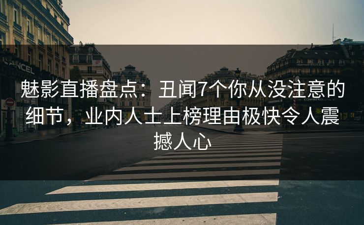 魅影直播盘点：丑闻7个你从没注意的细节，业内人士上榜理由极快令人震撼人心