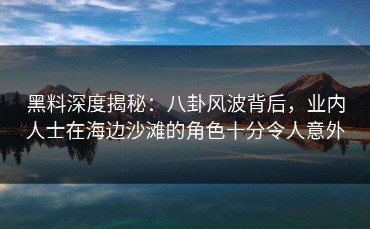 黑料深度揭秘：八卦风波背后，业内人士在海边沙滩的角色十分令人意外