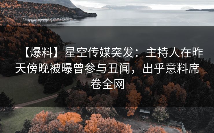 【爆料】星空传媒突发:主持人在昨天傍晚被曝曾参与丑闻,出乎意料席卷全网 【爆料】星空传媒突发:主持人在昨天傍晚被曝曾参与丑闻,出乎意料席卷全网