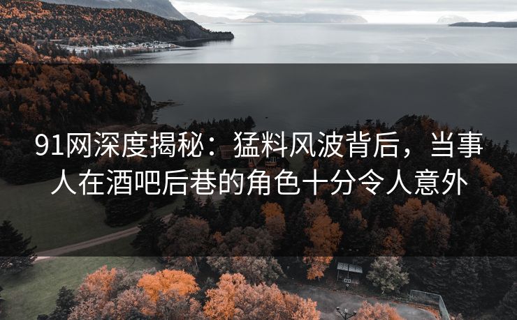 91网深度揭秘:猛料风波背后,当事人在酒吧后巷的角色十分令人意外 91网深度揭秘:猛料风波背后,当事人在酒吧后巷的角色十分令人意外