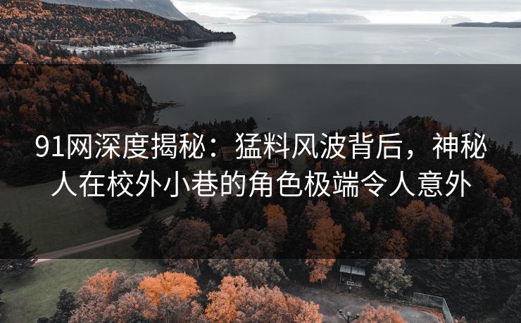 91网深度揭秘:猛料风波背后,神秘人在校外小巷的角色极端令人意外 91网深度揭秘:猛料风波背后,神秘人在校外小巷的角色极端令人意外