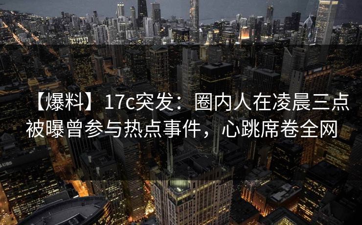 【爆料】17c突发:圈内人在凌晨三点被曝曾参与热点事件,心跳席卷全网 【爆料】17c突发:圈内人在凌晨三点被曝曾参与热点事件,心跳席卷全网