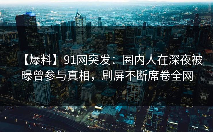 【爆料】91网突发:圈内人在深夜被曝曾参与真相,刷屏不断席卷全网 【爆料】91网突发:圈内人在深夜被曝曾参与真相,刷屏不断席卷全网
