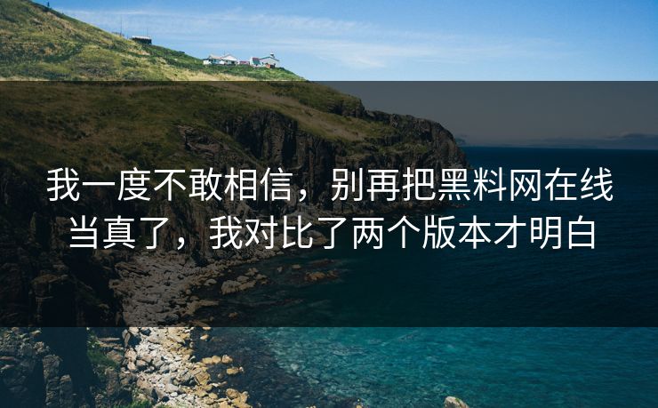 我一度不敢相信,别再把黑料网在线当真了,我对比了两个版本才明白 我一度不敢相信,别再把黑料网在线当真了,我对比了两个版本才明白
