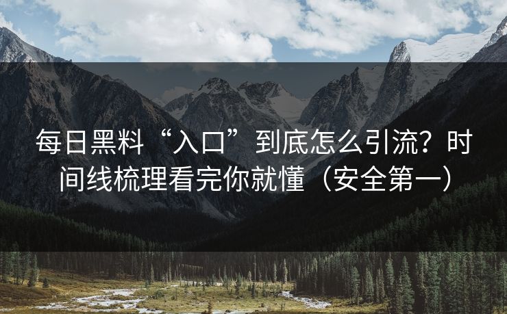 每日黑料“入口”到底怎么引流?时间线梳理看完你就懂(安全第一) 每日黑料“入口”到底怎么引流?时间线梳理看完你就懂(安全第一)
