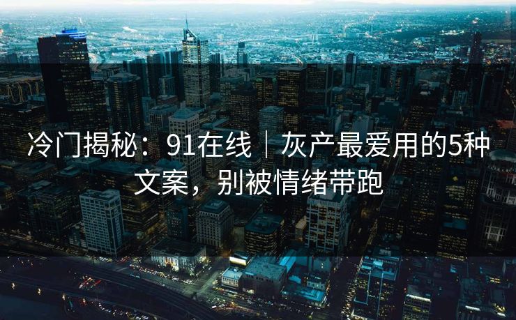 冷门揭秘:91在线|灰产最爱用的5种文案,别被情绪带跑 冷门揭秘:91在线|灰产最爱用的5种文案,别被情绪带跑