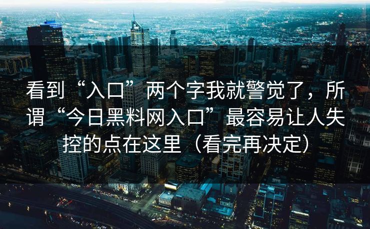看到“入口”两个字我就警觉了,所谓“今日黑料网入口”最容易让人失控的点在这里(看完再决定) 看到“入口”两个字我就警觉了,所谓“今日黑料网入口”最容易让人失控的点在这里(看完再决定)