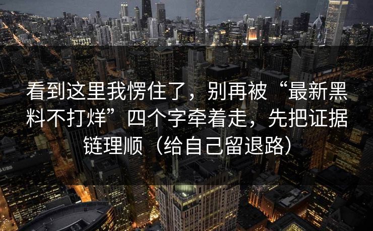看到这里我愣住了,别再被“最新黑料不打烊”四个字牵着走,先把证据链理顺(给自己留退路) 看到这里我愣住了,别再被“最新黑料不打烊”四个字牵着走,先把证据链理顺(给自己留退路)