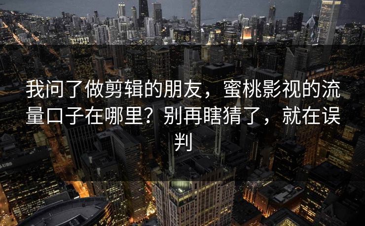 我问了做剪辑的朋友,蜜桃影视的流量口子在哪里?别再瞎猜了,就在误判 我问了做剪辑的朋友,蜜桃影视的流量口子在哪里?别再瞎猜了,就在误判