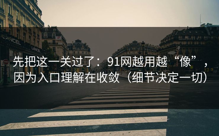 先把这一关过了:91网越用越“像”,因为入口理解在收敛(细节决定一切) 先把这一关过了:91网越用越“像”,因为入口理解在收敛(细节决定一切)