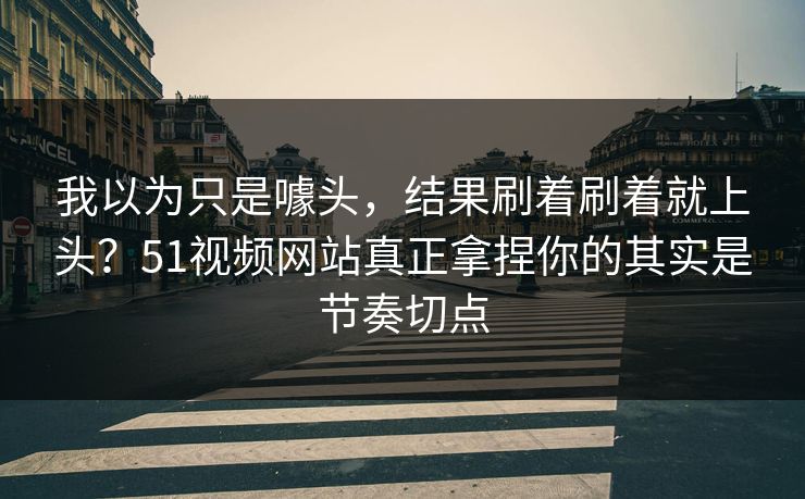 我以为只是噱头,结果刷着刷着就上头?51视频网站真正拿捏你的其实是节奏切点 我以为只是噱头,结果刷着刷着就上头?51视频网站真正拿捏你的其实是节奏切点