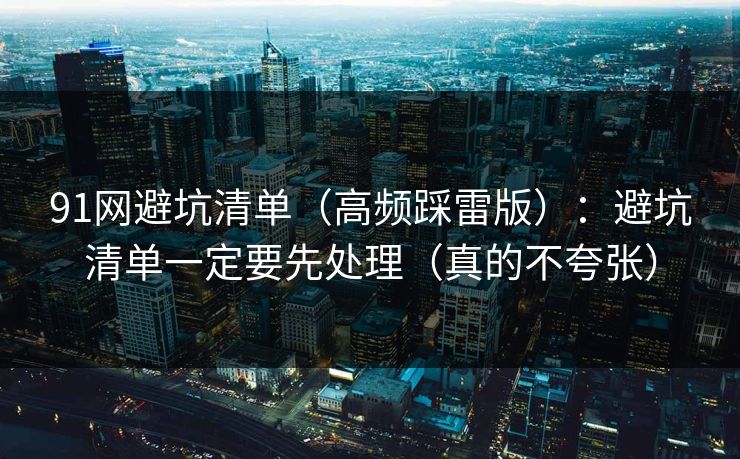 91网避坑清单(高频踩雷版):避坑清单一定要先处理(真的不夸张) 91网避坑清单(高频踩雷版):避坑清单一定要先处理(真的不夸张)