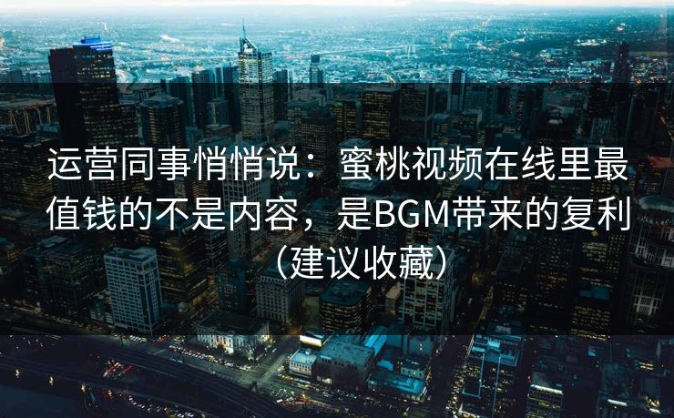 运营同事悄悄说：蜜桃视频在线里最值钱的不是内容，是BGM带来的复利（建议收藏）
