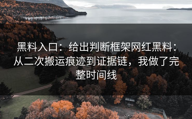 黑料入口:给出判断框架网红黑料:从二次搬运痕迹到证据链,我做了完整时间线 黑料入口:给出判断框架网红黑料:从二次搬运痕迹到证据链,我做了完整时间线